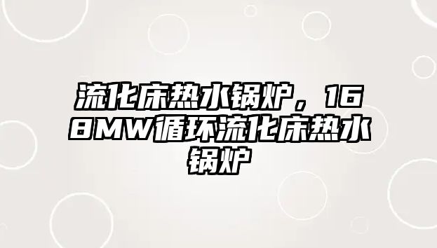 流化床熱水鍋爐，168MW循環(huán)流化床熱水鍋爐