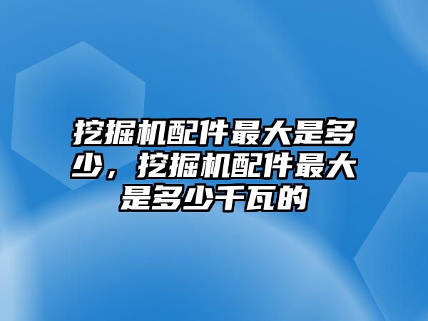 挖掘機配件最大是多少，挖掘機配件最大是多少千瓦的