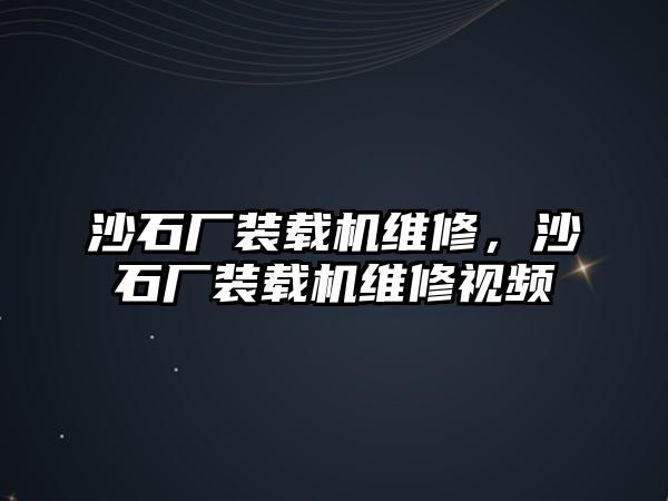 沙石廠裝載機維修，沙石廠裝載機維修視頻