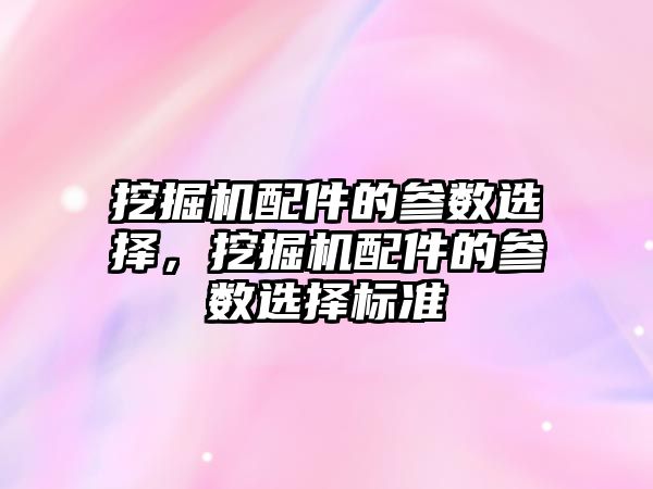 挖掘機配件的參數(shù)選擇，挖掘機配件的參數(shù)選擇標準