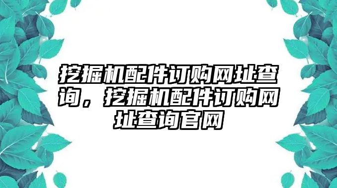 挖掘機配件訂購網(wǎng)址查詢，挖掘機配件訂購網(wǎng)址查詢官網(wǎng)