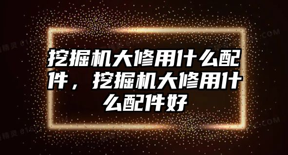 挖掘機大修用什么配件，挖掘機大修用什么配件好