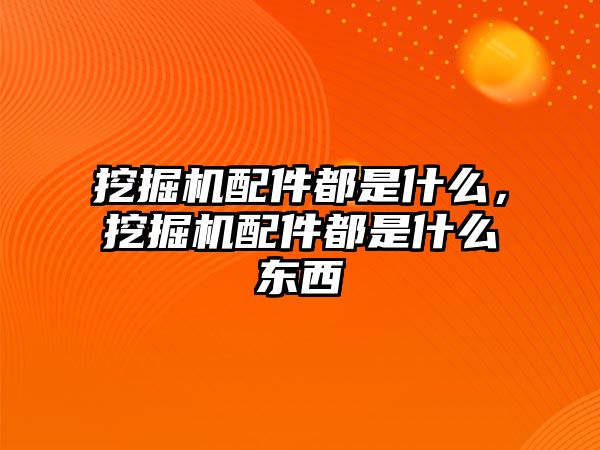 挖掘機配件都是什么，挖掘機配件都是什么東西