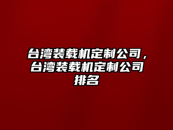 臺灣裝載機定制公司，臺灣裝載機定制公司排名