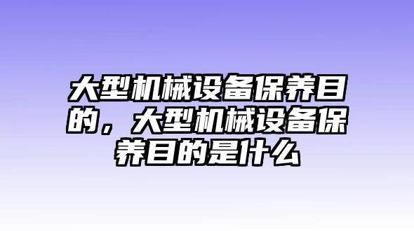 大型機(jī)械設(shè)備保養(yǎng)目的，大型機(jī)械設(shè)備保養(yǎng)目的是什么