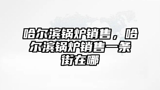 哈爾濱鍋爐銷售，哈爾濱鍋爐銷售一條街在哪