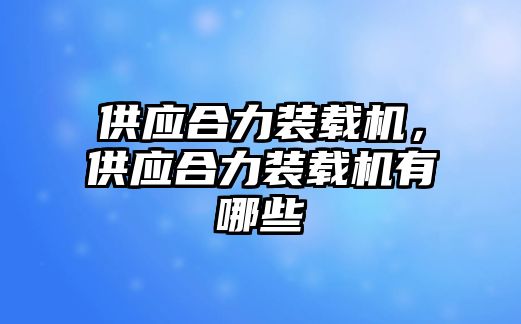 供應(yīng)合力裝載機(jī)，供應(yīng)合力裝載機(jī)有哪些