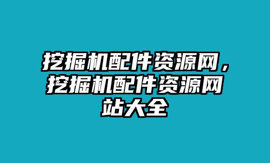 挖掘機(jī)配件資源網(wǎng)，挖掘機(jī)配件資源網(wǎng)站大全