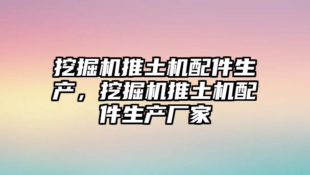 挖掘機推土機配件生產(chǎn)，挖掘機推土機配件生產(chǎn)廠家