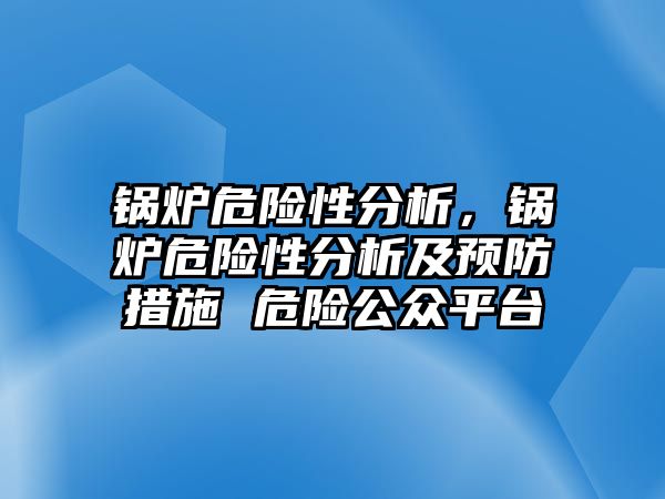 鍋爐危險性分析，鍋爐危險性分析及預(yù)防措施 危險公眾平臺