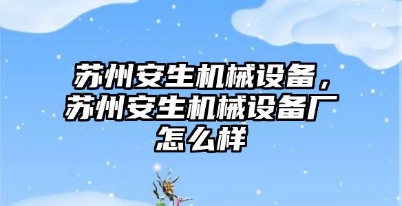 蘇州安生機械設(shè)備，蘇州安生機械設(shè)備廠怎么樣