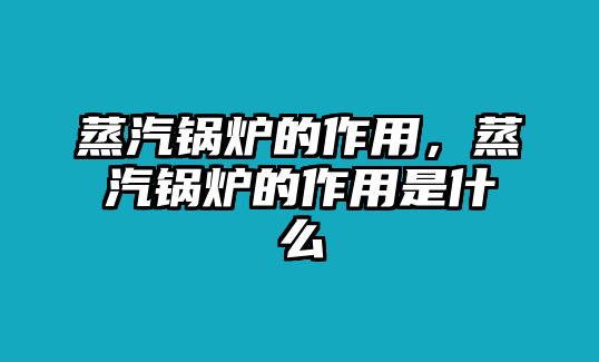 蒸汽鍋爐的作用，蒸汽鍋爐的作用是什么