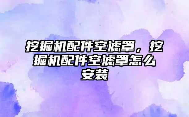 挖掘機配件空濾罩，挖掘機配件空濾罩怎么安裝