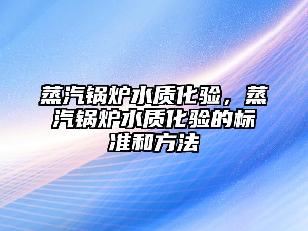 蒸汽鍋爐水質化驗，蒸汽鍋爐水質化驗的標準和方法