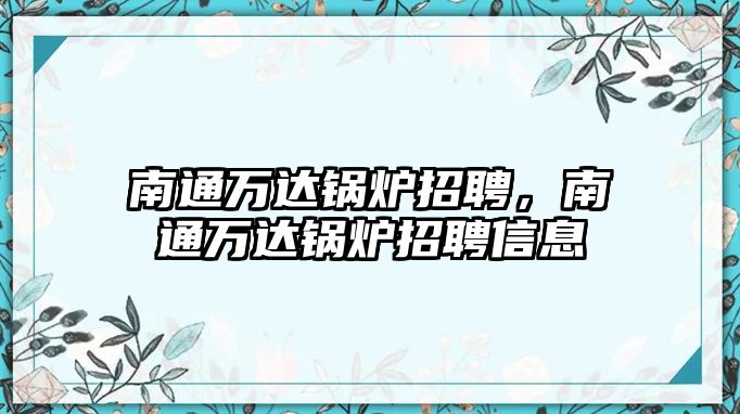 南通萬達鍋爐招聘，南通萬達鍋爐招聘信息