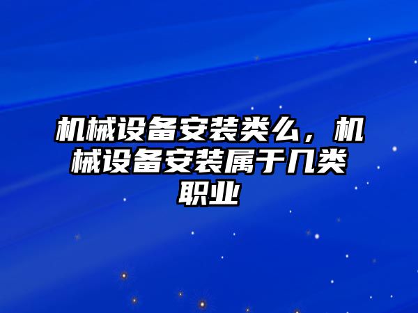 機(jī)械設(shè)備安裝類么，機(jī)械設(shè)備安裝屬于幾類職業(yè)