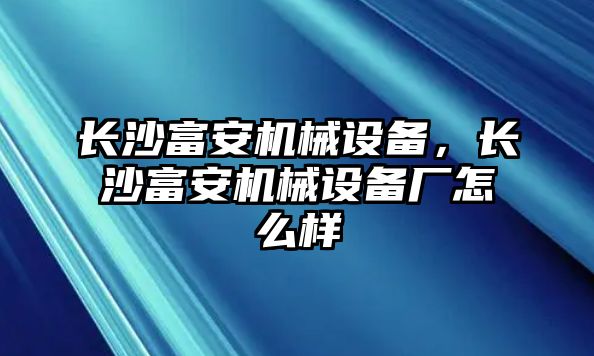 長(zhǎng)沙富安機(jī)械設(shè)備，長(zhǎng)沙富安機(jī)械設(shè)備廠怎么樣