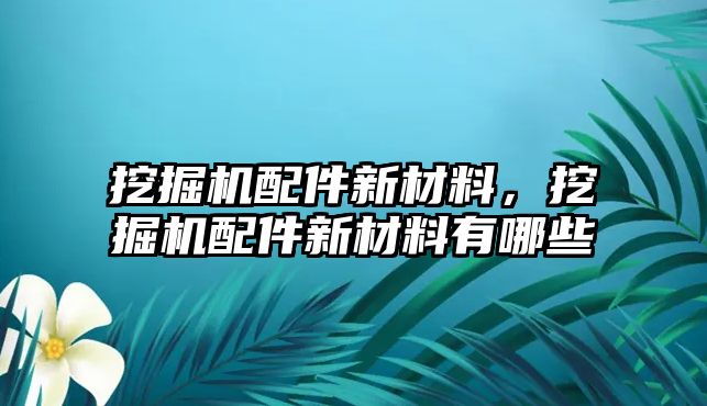 挖掘機配件新材料，挖掘機配件新材料有哪些