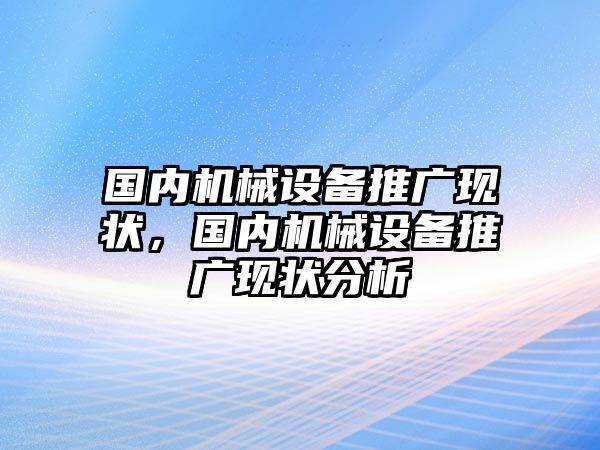 國內(nèi)機械設(shè)備推廣現(xiàn)狀，國內(nèi)機械設(shè)備推廣現(xiàn)狀分析