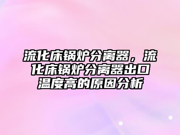 流化床鍋爐分離器，流化床鍋爐分離器出口溫度高的原因分析