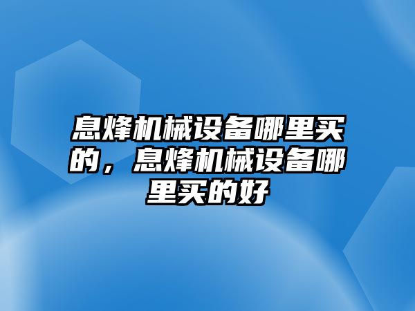 息烽機械設備哪里買的，息烽機械設備哪里買的好