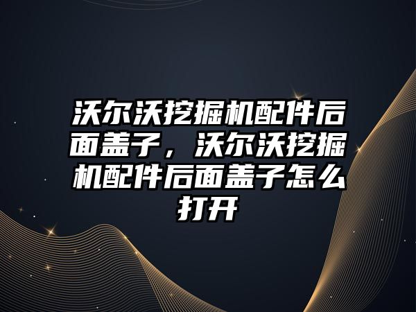 沃爾沃挖掘機配件后面蓋子，沃爾沃挖掘機配件后面蓋子怎么打開