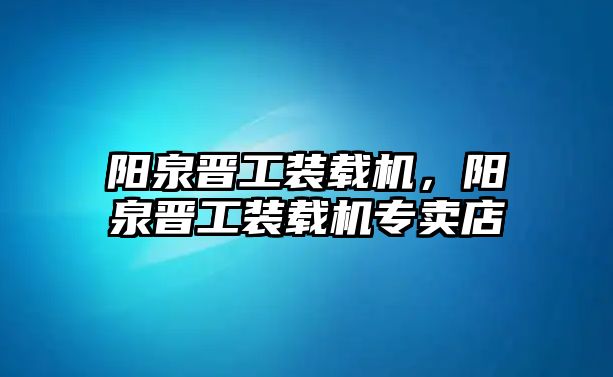 陽泉晉工裝載機(jī)，陽泉晉工裝載機(jī)專賣店