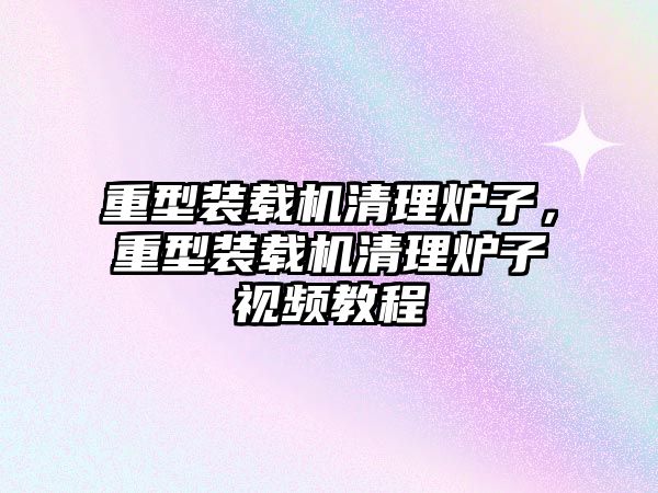 重型裝載機清理爐子，重型裝載機清理爐子視頻教程