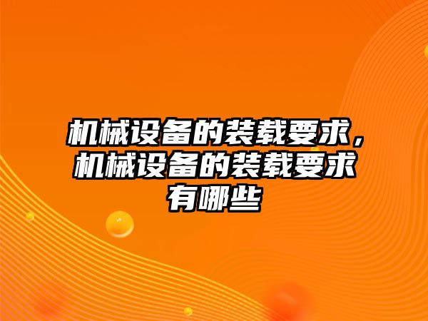 機(jī)械設(shè)備的裝載要求，機(jī)械設(shè)備的裝載要求有哪些