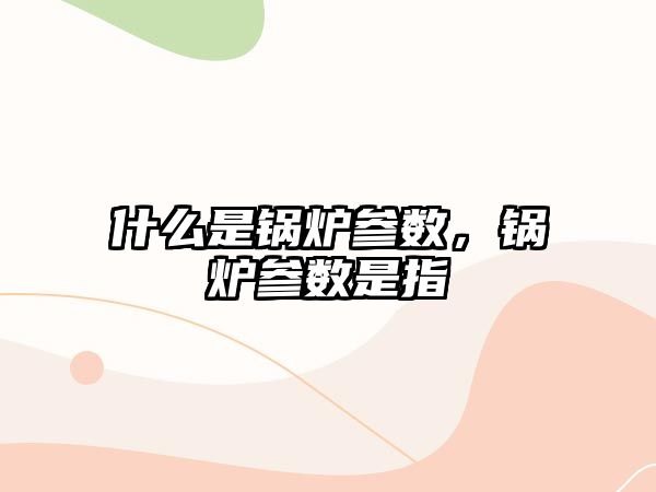 什么是鍋爐參數(shù)，鍋爐參數(shù)是指