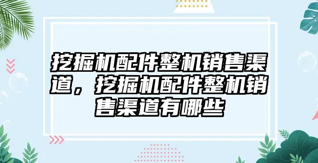 挖掘機配件整機銷售渠道，挖掘機配件整機銷售渠道有哪些