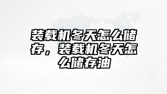 裝載機(jī)冬天怎么儲存，裝載機(jī)冬天怎么儲存油