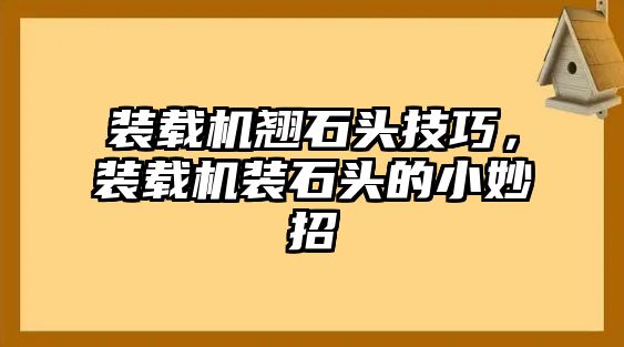 裝載機翹石頭技巧，裝載機裝石頭的小妙招