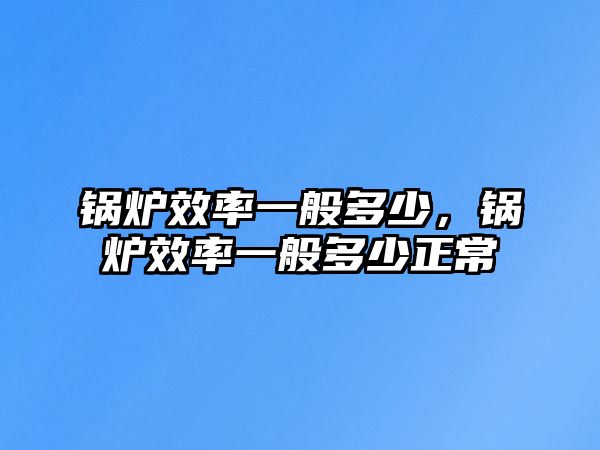 鍋爐效率一般多少，鍋爐效率一般多少正常