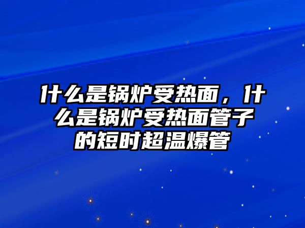 什么是鍋爐受熱面，什么是鍋爐受熱面管子的短時(shí)超溫爆管