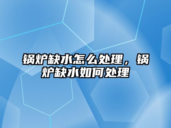 鍋爐缺水怎么處理，鍋爐缺水如何處理