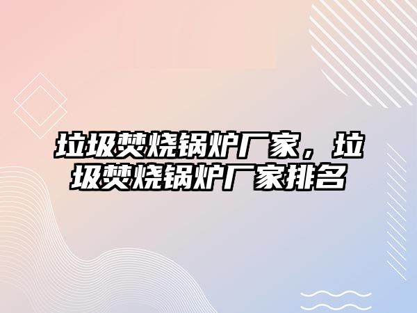 垃圾焚燒鍋爐廠家，垃圾焚燒鍋爐廠家排名