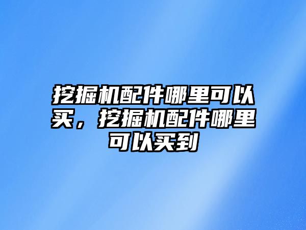 挖掘機配件哪里可以買，挖掘機配件哪里可以買到