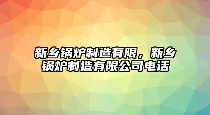 新鄉(xiāng)鍋爐制造有限，新鄉(xiāng)鍋爐制造有限公司電話