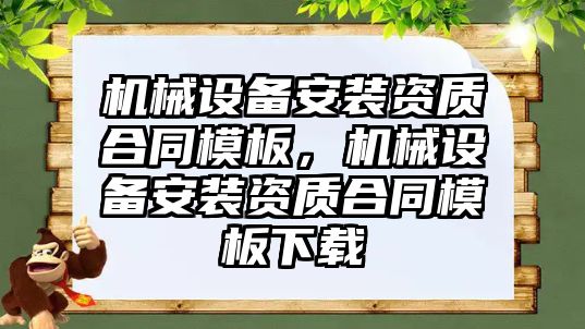 機械設(shè)備安裝資質(zhì)合同模板，機械設(shè)備安裝資質(zhì)合同模板下載