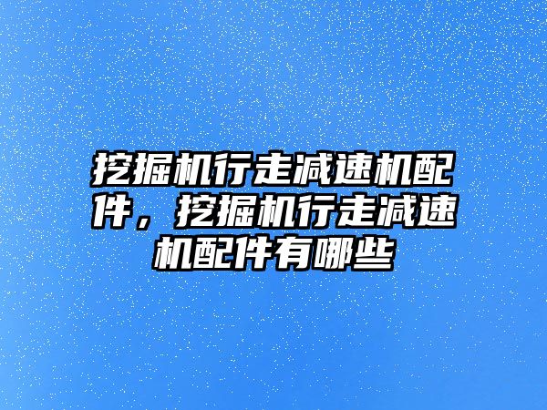 挖掘機(jī)行走減速機(jī)配件，挖掘機(jī)行走減速機(jī)配件有哪些