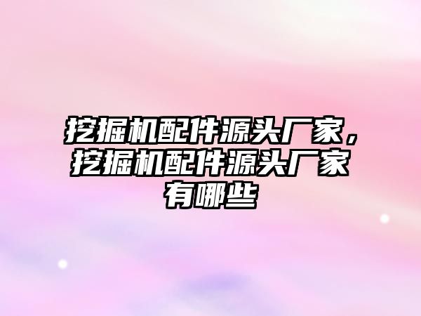 挖掘機配件源頭廠家，挖掘機配件源頭廠家有哪些