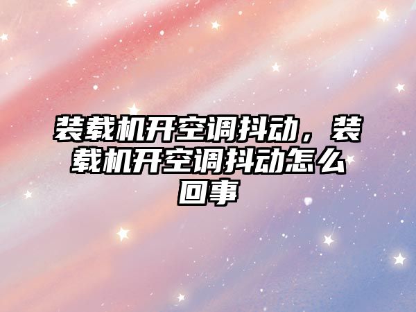 裝載機開空調(diào)抖動，裝載機開空調(diào)抖動怎么回事