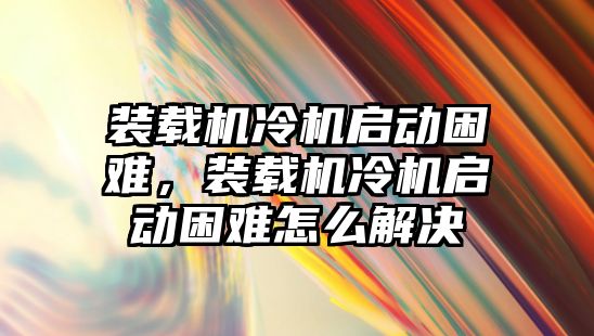 裝載機冷機啟動困難，裝載機冷機啟動困難怎么解決