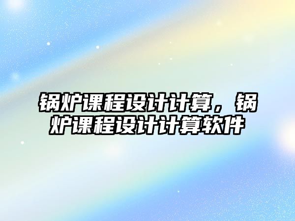 鍋爐課程設計計算，鍋爐課程設計計算軟件