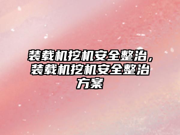 裝載機挖機安全整治，裝載機挖機安全整治方案