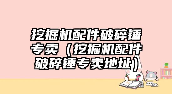 挖掘機配件破碎錘專賣（挖掘機配件破碎錘專賣地址）