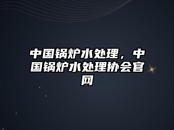 中國(guó)鍋爐水處理，中國(guó)鍋爐水處理協(xié)會(huì)官網(wǎng)