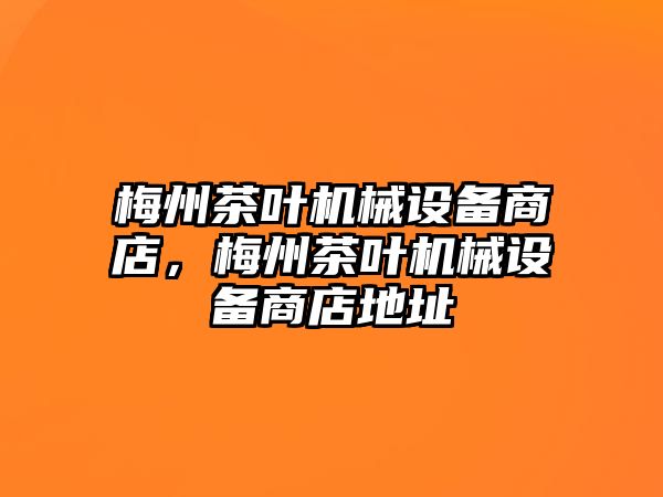 梅州茶葉機械設(shè)備商店，梅州茶葉機械設(shè)備商店地址