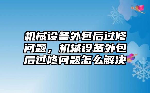 機械設(shè)備外包后過修問題，機械設(shè)備外包后過修問題怎么解決